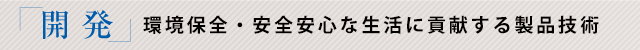 「開発」環境保全・安全安心な生活に貢献する製品技術